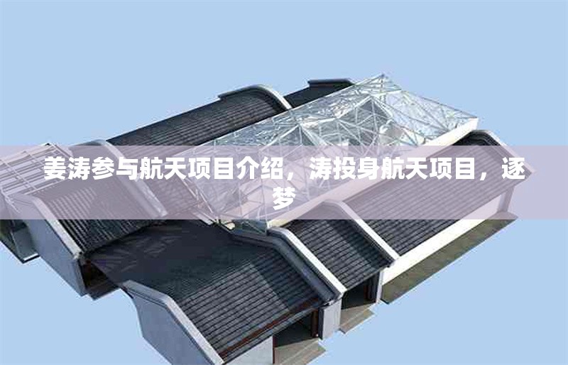 姜濤參與航天項目介紹，濤投身航天項目，逐夢 行業新聞