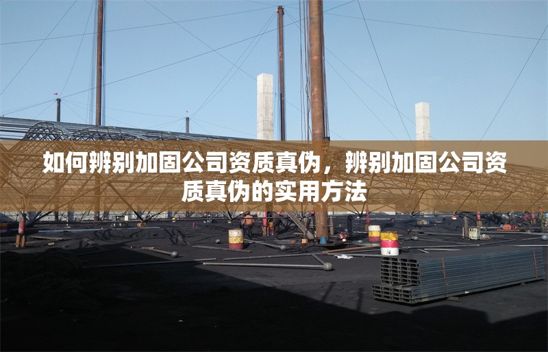 如何辨別加固公司資質真偽，辨別加固公司資質真偽的實用方法 行業新聞 第1張