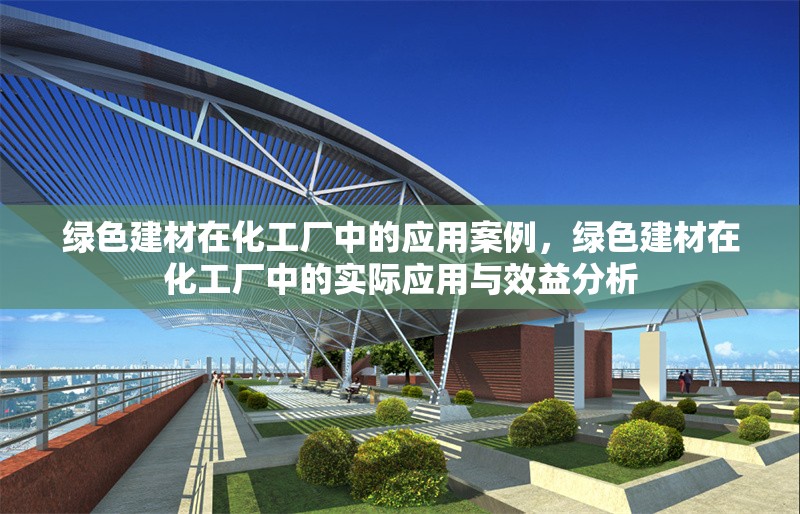 綠色建材在化工廠中的應用案例，綠色建材在化工廠中的實際應用與效益分析