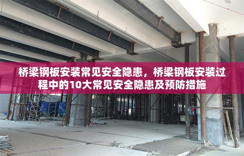 橋梁鋼板安裝常見安全隱患，橋梁鋼板安裝過程中的10大常見安全隱患及預防措施