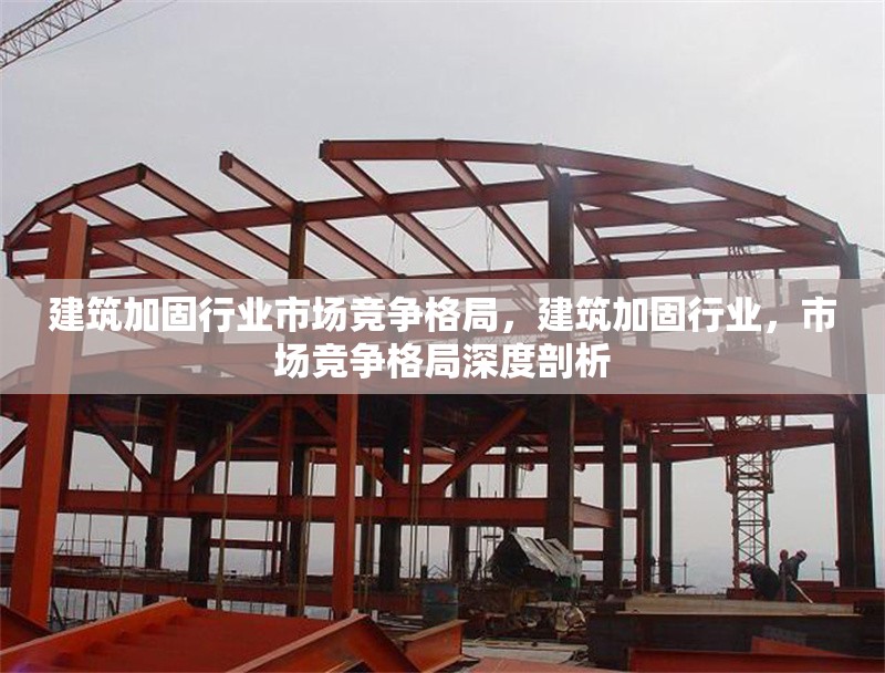 建筑加固行業市場競爭格局，建筑加固行業，市場競爭格局深度剖析
