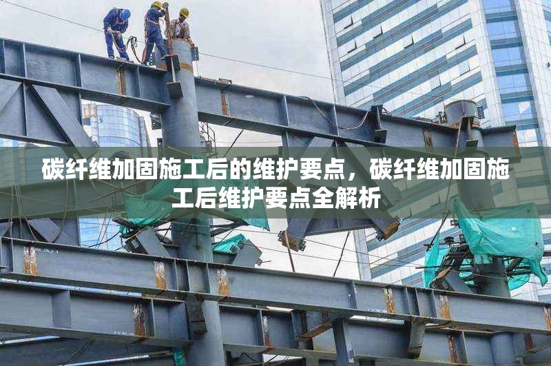 碳纖維加固施工后的維護要點，碳纖維加固施工后維護要點全解析 行業新聞 第6張
