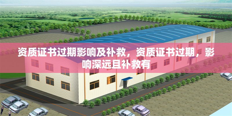 資質(zhì)證書過期影響及補救，資質(zhì)證書過期，影響深遠且補救有 行業(yè)新聞 第6張