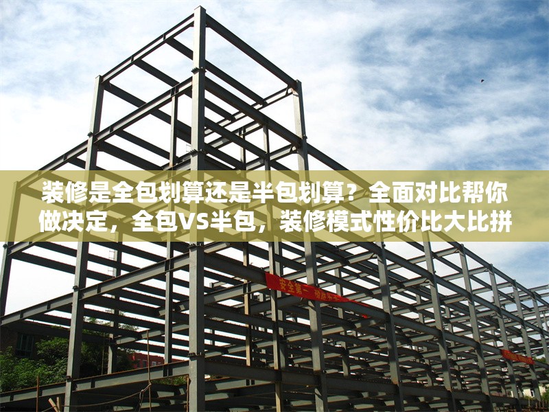 裝修是全包劃算還是半包劃算？全面對比幫你做決定，全包VS半包，裝修模式性價比大比拼，助你，全包VS半包，裝修模式性價比大比拼，助你輕松做決定 行業新聞