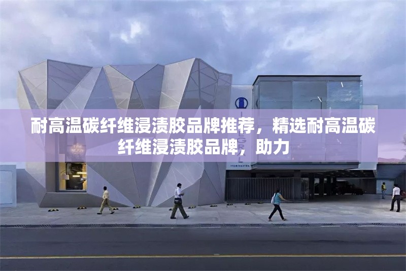 耐高溫碳纖維浸漬膠品牌推薦，精選耐高溫碳纖維浸漬膠品牌，助力 行業新聞 第1張
