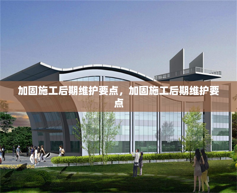 加固施工后期維護要點，加固施工后期維護要點 行業新聞 第1張