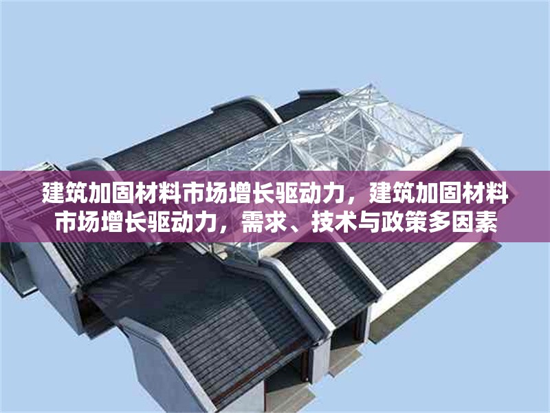 建筑加固材料市場增長驅動力，建筑加固材料市場增長驅動力，需求、技術與政策多因素 行業新聞