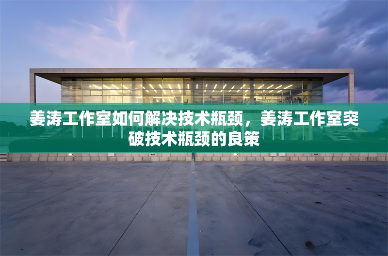 姜濤工作室如何解決技術(shù)瓶頸，姜濤工作室突破技術(shù)瓶頸的良策 行業(yè)新聞 第1張