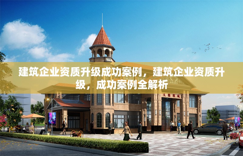 建筑企業資質升級成功案例，建筑企業資質升級，成功案例全解析 行業新聞 第1張