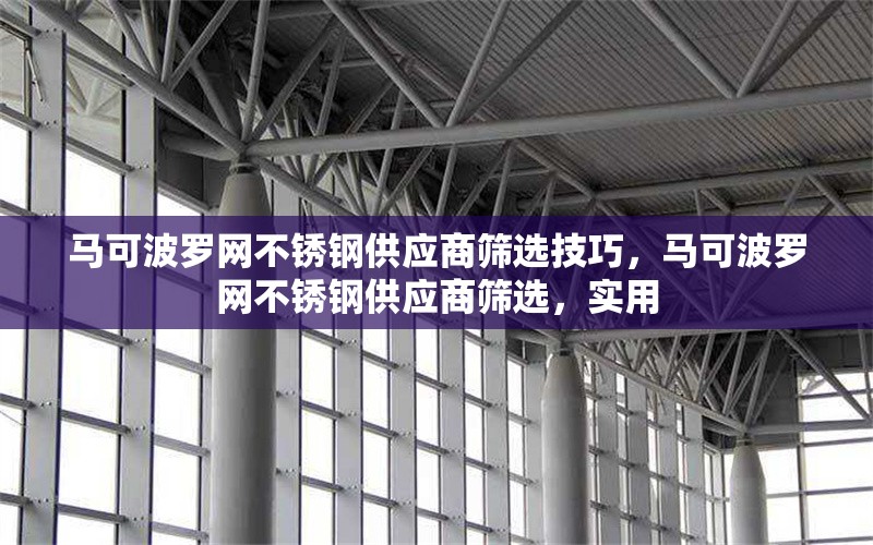 馬可波羅網(wǎng)不銹鋼供應(yīng)商篩選技巧，馬可波羅網(wǎng)不銹鋼供應(yīng)商篩選，實(shí)用 行業(yè)新聞 第1張