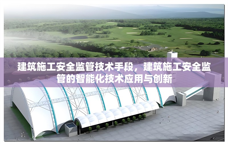 建筑施工安全監管技術手段，建筑施工安全監管的智能化技術應用與創新