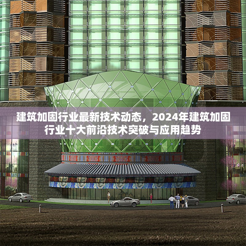 建筑加固行業最新技術動態，2024年建筑加固行業十大前沿技術突破與應用趨勢