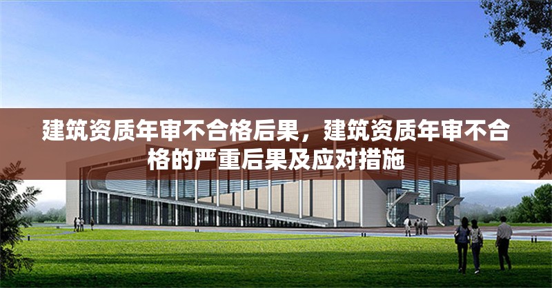 建筑資質年審不合格后果，建筑資質年審不合格的嚴重后果及應對措施