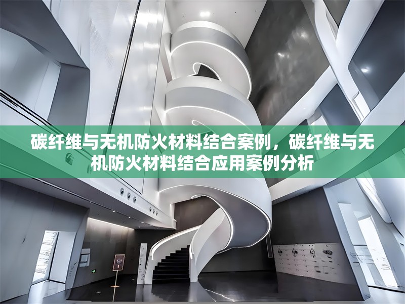 碳纖維與無機防火材料結合案例，碳纖維與無機防火材料結合應用案例分析 行業新聞