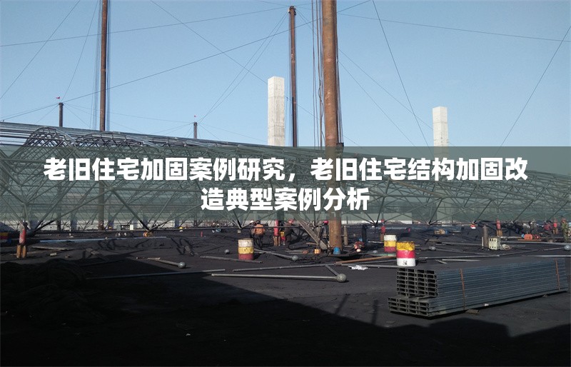 老舊住宅加固案例研究，老舊住宅結構加固改造典型案例分析