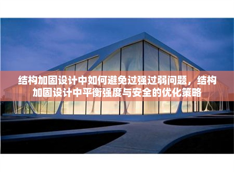 結構加固設計中如何避免過強過弱問題，結構加固設計中平衡強度與安全的優化策略
