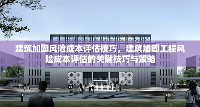 建筑加固風險成本評估技巧，建筑加固工程風險成本評估的關鍵技巧與策略，建筑加固工程風險成本評估的關鍵技巧與策略 行業新聞 第1張