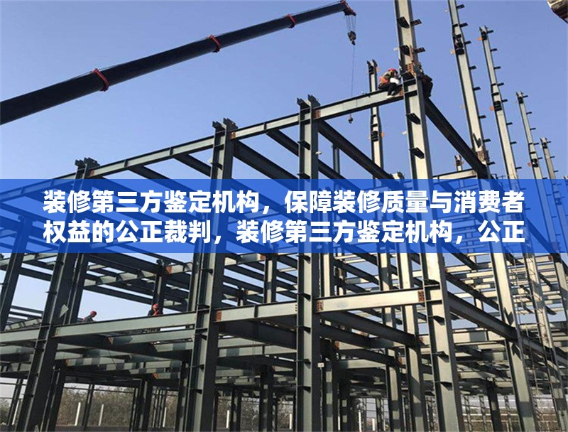 裝修第三方鑒定機構，保障裝修質量與消費者權益的公正裁判，裝修第三方鑒定機構，公正護航裝修質量與消費者權益 行業新聞