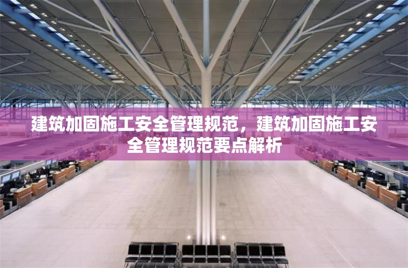 建筑加固施工安全管理規范，建筑加固施工安全管理規范要點解析，建筑加固施工安全管理規范及要點解析