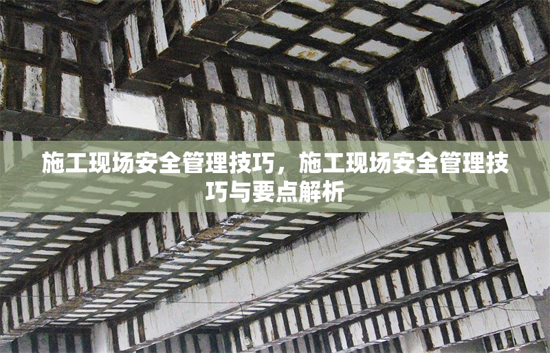 施工現場安全管理技巧，施工現場安全管理技巧與要點解析