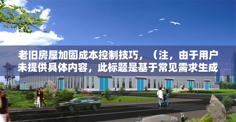 老舊房屋加固成本控制技巧，（注，由于用戶未提供具體內容，此標題是基于常見需求生成的通用示例。若需更精準的標題，請補充相關內容細節。）