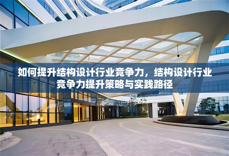 如何提升結構設計行業競爭力，結構設計行業競爭力提升策略與實踐路徑