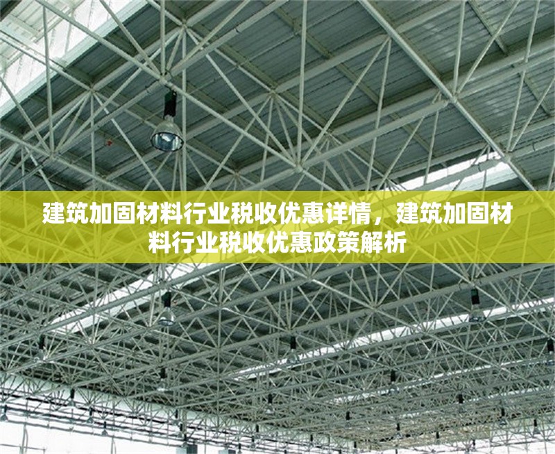 建筑加固材料行業稅收優惠詳情，建筑加固材料行業稅收優惠政策解析