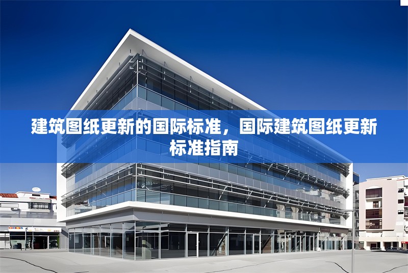 建筑圖紙更新的國際標(biāo)準(zhǔn)，國際建筑圖紙更新標(biāo)準(zhǔn)指南
