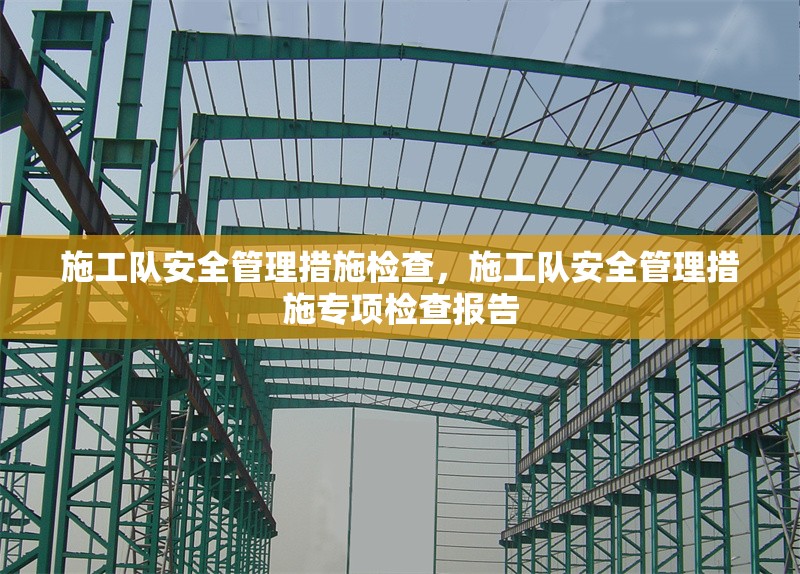 施工隊(duì)安全管理措施檢查，施工隊(duì)安全管理措施專(zhuān)項(xiàng)檢查報(bào)告