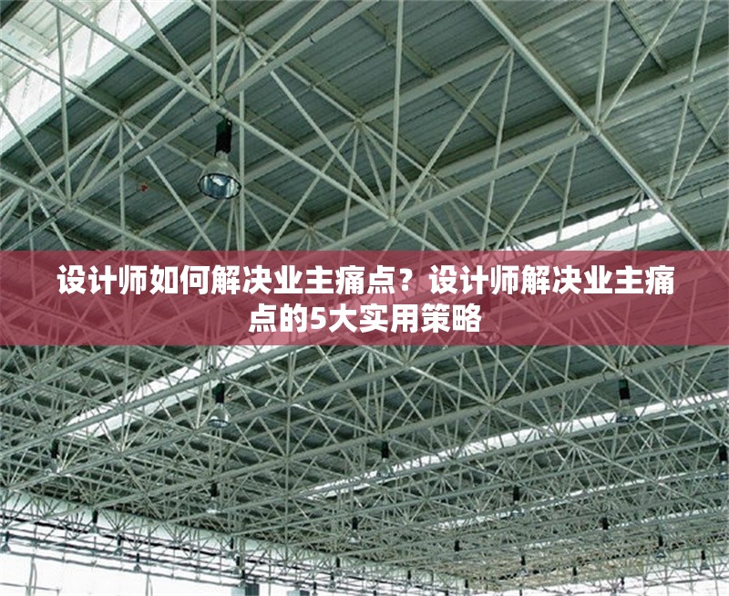 設(shè)計(jì)師如何解決業(yè)主痛點(diǎn)？設(shè)計(jì)師解決業(yè)主痛點(diǎn)的5大實(shí)用策略