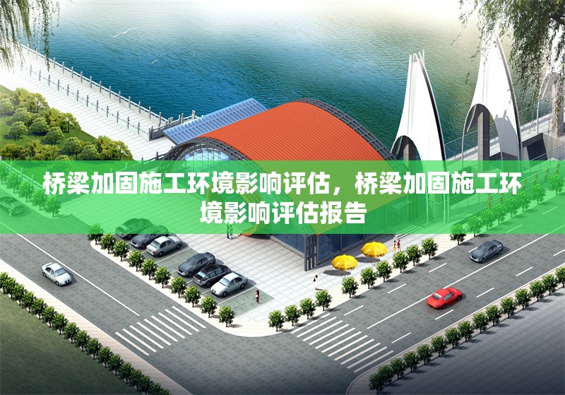 橋梁加固施工環(huán)境影響評(píng)估，橋梁加固施工環(huán)境影響評(píng)估報(bào)告