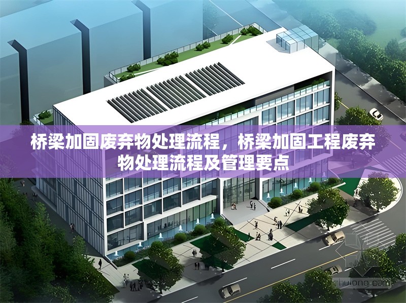 橋梁加固廢棄物處理流程，橋梁加固工程廢棄物處理流程及管理要點(diǎn)
