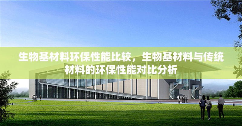 生物基材料環保性能比較，生物基材料與傳統材料的環保性能對比分析 行業新聞 第1張