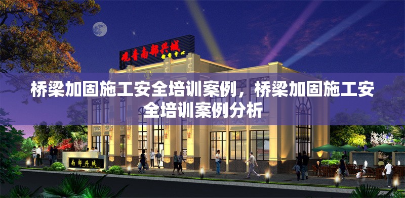 橋梁加固施工安全培訓案例，橋梁加固施工安全培訓案例分析