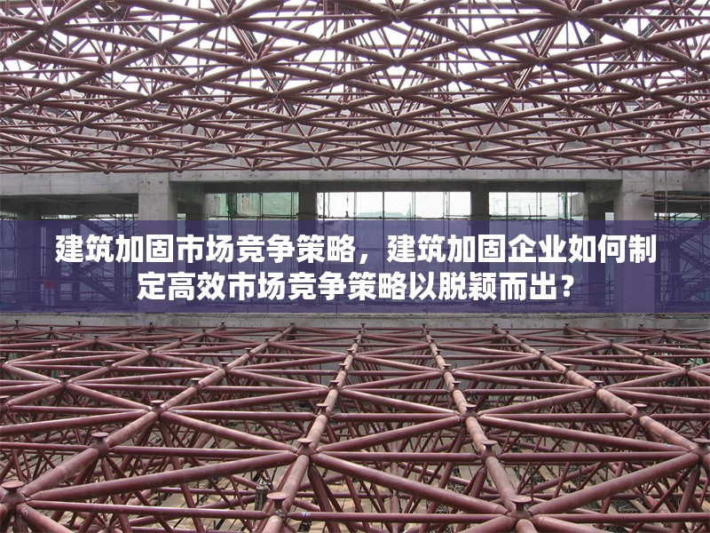 建筑加固市場競爭策略，建筑加固企業如何制定高效市場競爭策略以脫穎而出？