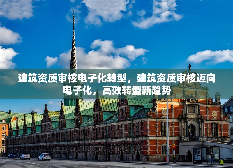 建筑資質審核電子化轉型，建筑資質審核邁向電子化，高效轉型新趨勢