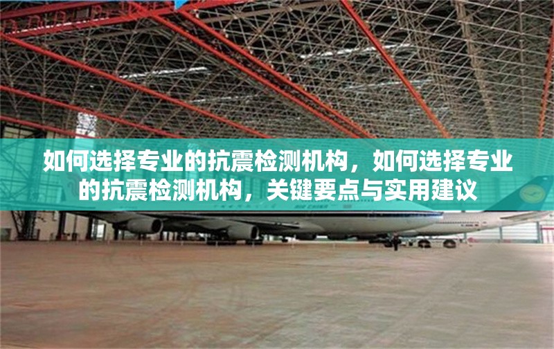 如何選擇專業的抗震檢測機構，如何選擇專業的抗震檢測機構，關鍵要點與實用建議