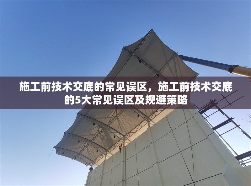 施工前技術交底的常見誤區，施工前技術交底的5大常見誤區及規避策略