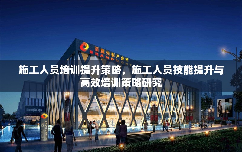 施工人員培訓提升策略，施工人員技能提升與高效培訓策略研究