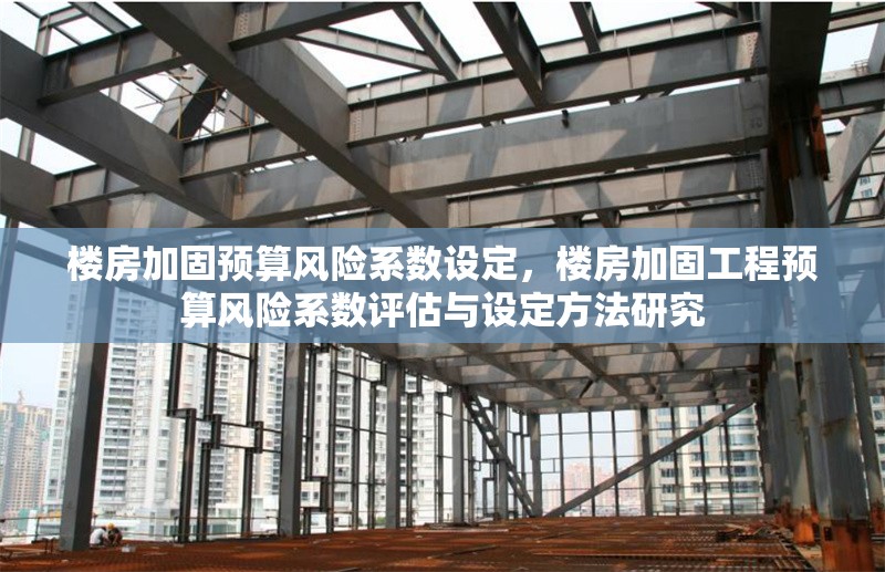 樓房加固預算風險系數設定，樓房加固工程預算風險系數評估與設定方法研究
