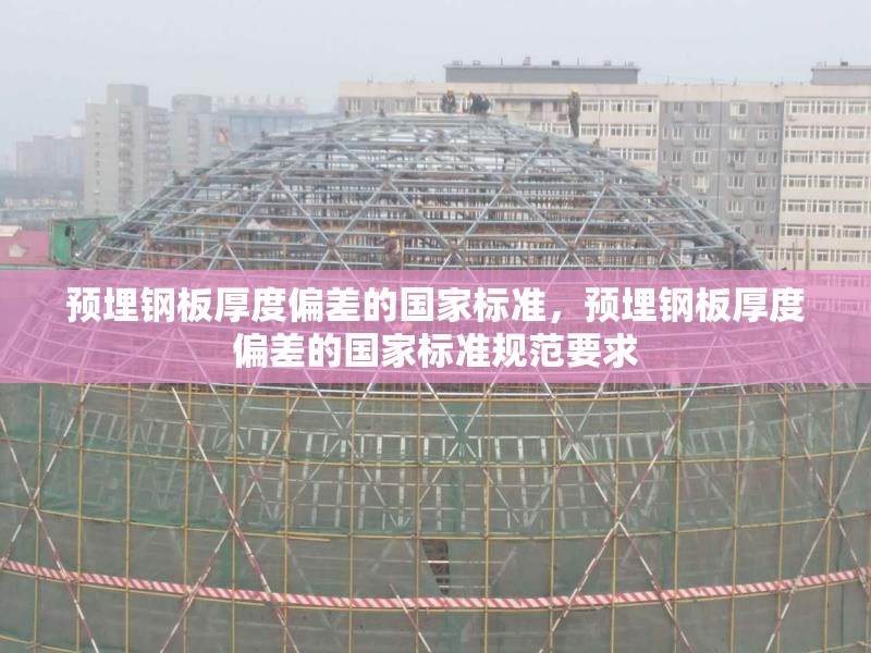 預埋鋼板厚度偏差的國家標準，預埋鋼板厚度偏差的國家標準規范要求 行業新聞