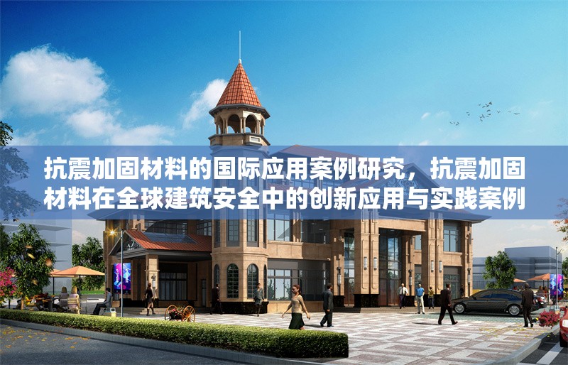抗震加固材料的國際應用案例研究，抗震加固材料在全球建筑安全中的創新應用與實踐案例研究