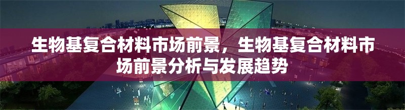 生物基復合材料市場前景，生物基復合材料市場前景分析與發展趨勢