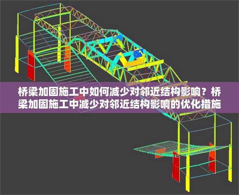 橋梁加固施工中如何減少對鄰近結構影響？橋梁加固施工中減少對鄰近結構影響的優化措施研究