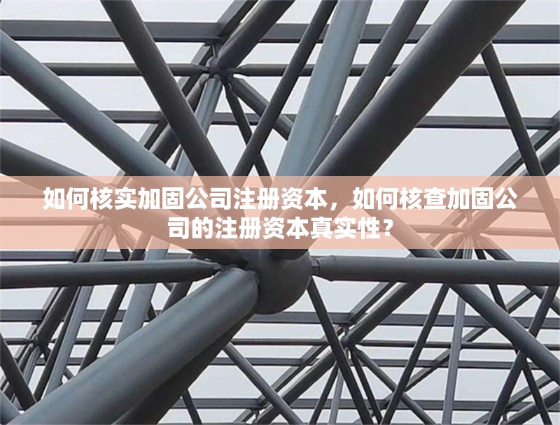 如何核實(shí)加固公司注冊(cè)資本，如何核查加固公司的注冊(cè)資本真實(shí)性？