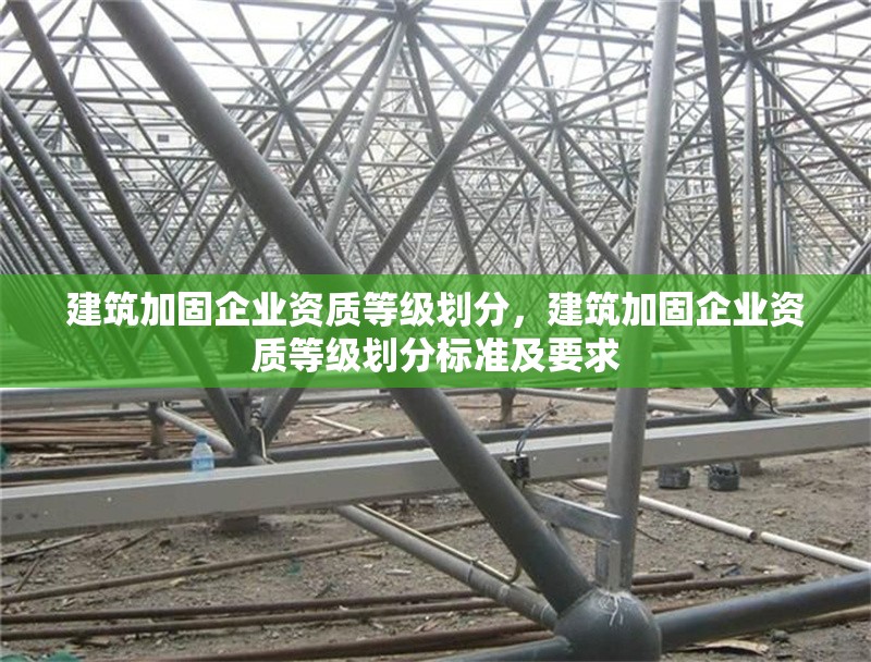 建筑加固企業(yè)資質(zhì)等級(jí)劃分，建筑加固企業(yè)資質(zhì)等級(jí)劃分標(biāo)準(zhǔn)及要求