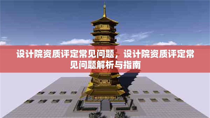 設計院資質評定常見問題，設計院資質評定常見問題解析與指南 行業新聞 第1張