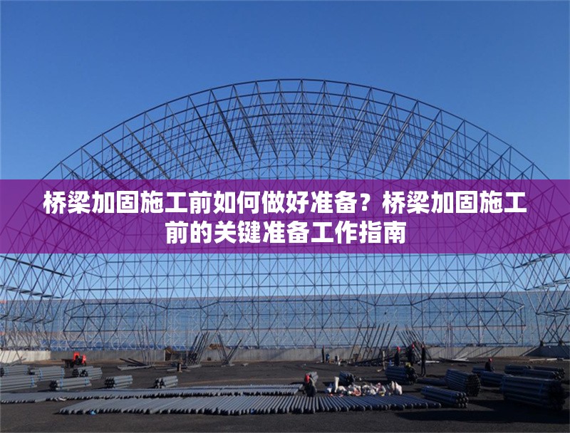 橋梁加固施工前如何做好準備？橋梁加固施工前的關鍵準備工作指南 行業(yè)新聞 第1張