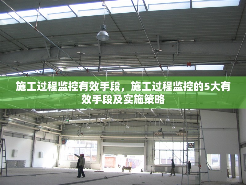 施工過程監控有效手段，施工過程監控的5大有效手段及實施策略 行業新聞 第1張