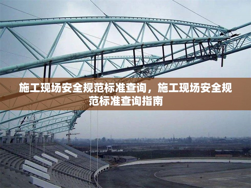 施工現場安全規范標準查詢，施工現場安全規范標準查詢指南